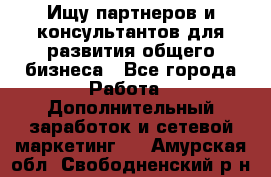 Ищу партнеров и консультантов для развития общего бизнеса - Все города Работа » Дополнительный заработок и сетевой маркетинг   . Амурская обл.,Свободненский р-н